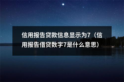 信用报告贷款信息显示为7（信用报告借贷数字7是什么意思）