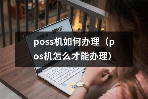 poss机如何办理（pos机怎么才能办理）