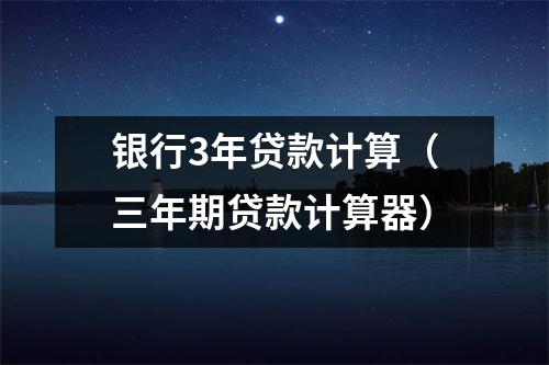 银行3年贷款计算（三年期贷款计算器）