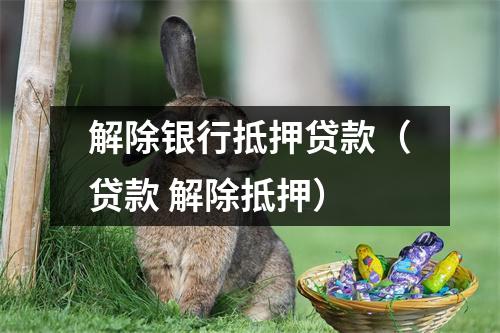 解除银行抵押贷款（贷款 解除抵押）