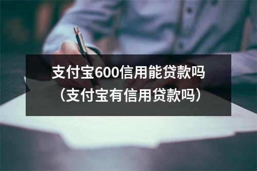 支付宝600信用能贷款吗（支付宝有信用贷款吗）
