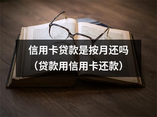 信用卡贷款是按月还吗（贷款用信用卡还款）