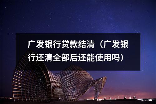 广发银行贷款结清（广发银行还清全部后还能使用吗）