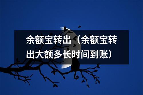 余额宝转出（余额宝转出大额多长时间到账）