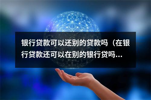 银行贷款可以还别的贷款吗（在银行贷款还可以在别的银行贷吗）