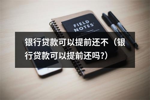 银行贷款可以提前还不(银行贷款可以提前还吗?)