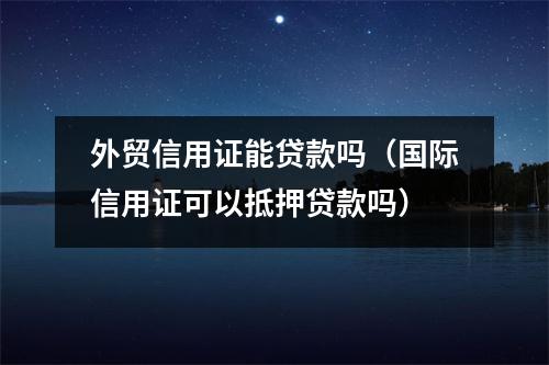 外贸信用证能贷款吗（国际信用证可以抵押贷款吗）