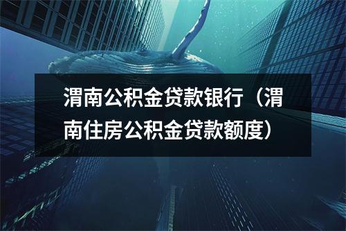渭南公积金贷款银行（渭南住房公积金贷款额度）
