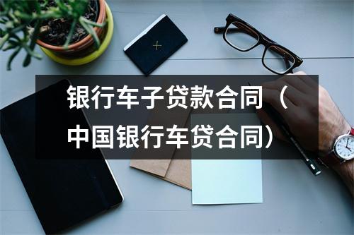 银行车子贷款合同（中国银行车贷合同）