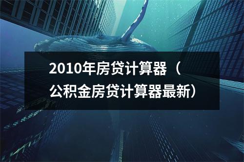 2010年房贷计算器（公积金房贷计算器最新）