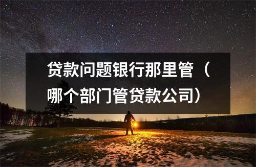 贷款问题银行那里管（哪个部门管贷款公司）