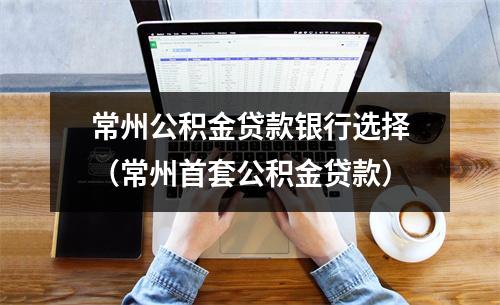 常州公积金贷款银行选择（常州首套公积金贷款）