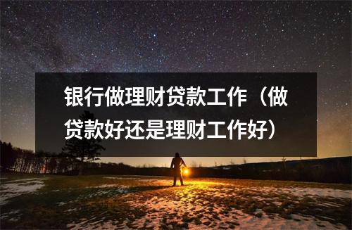 银行做理财贷款工作（做贷款好还是理财工作好）