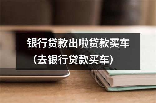 银行贷款出啦贷款买车（去银行贷款买车）