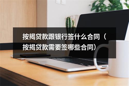 按揭贷款跟银行签什么合同（按揭贷款需要签哪些合同）