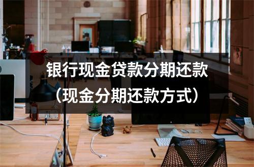 银行现金贷款分期还款（现金分期还款方式）