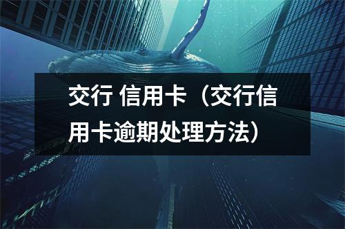 交行 信用卡（交行信用卡逾期处理方法）