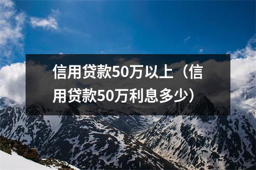 信用贷款50万以上（信用贷款50万利息多少）