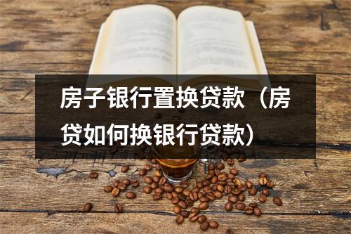 房子银行置换贷款（房贷如何换银行贷款）