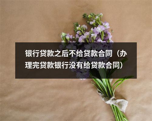 银行贷款之后不给贷款合同（办理完贷款银行没有给贷款合同）