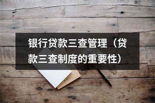 银行贷款三查管理（贷款三查制度的重要性）