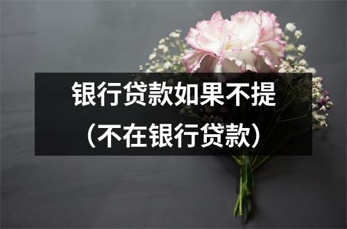 银行贷款如果不提(不在银行贷款)