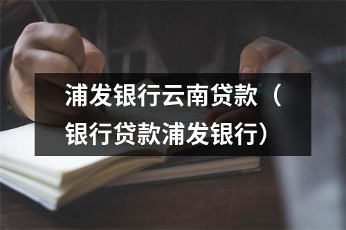 浦发银行云南贷款（银行贷款浦发银行）