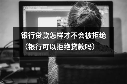 银行贷款怎样才不会被拒绝（银行可以拒绝贷款吗）