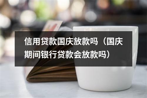 信用贷款国庆放款吗（国庆期间银行贷款会放款吗）