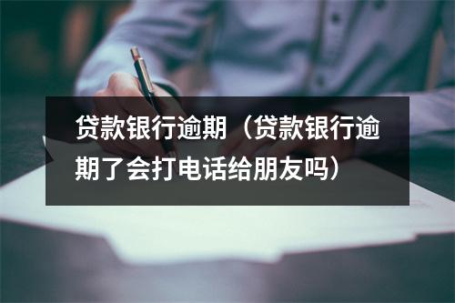 贷款银行逾期(贷款银行逾期了会打电话给朋友吗)