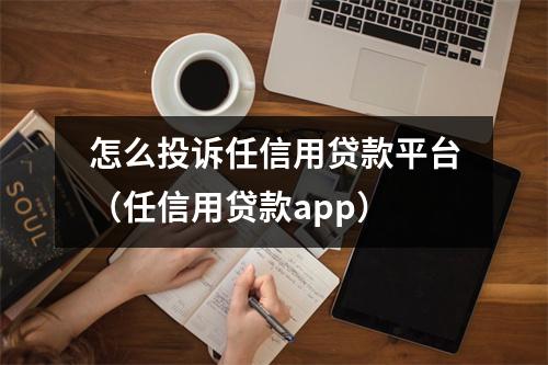 怎么投诉任信用贷款平台（任信用贷款app）