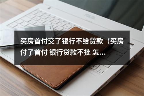 买房首付交了银行不给贷款（买房付了首付 银行贷款不批 怎么办）