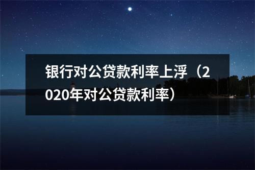 银行对公贷款利率上浮（2020年对公贷款利率）