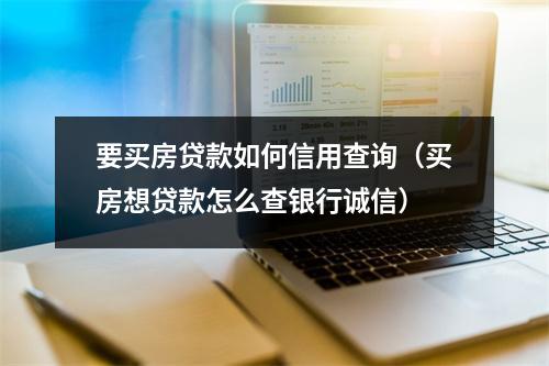 要买房贷款如何信用查询（买房想贷款怎么查银行诚信）