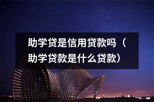 助学贷是信用贷款吗（助学贷款是什么贷款）