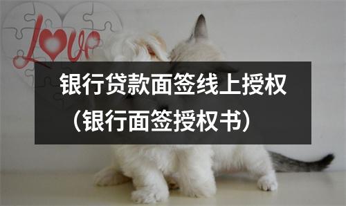 银行贷款面签线上授权（银行面签授权书）