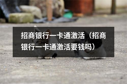 招商银行一卡通激活(招商银行一卡通激活要钱吗)