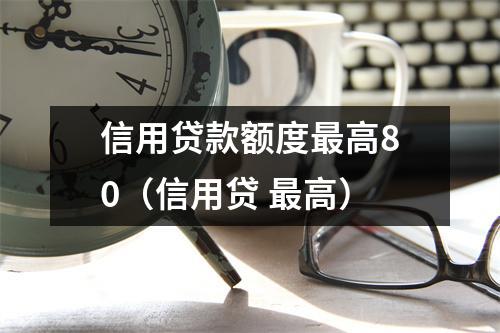 信用贷款额度最高80（信用贷 最高）