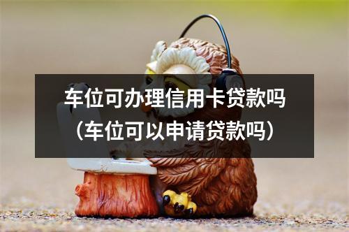 车位可办理信用卡贷款吗（车位可以申请贷款吗）