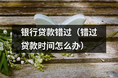 银行贷款错过（错过贷款时间怎么办）