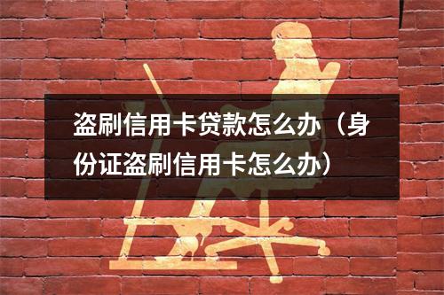 盗刷信用卡贷款怎么办（身份证盗刷信用卡怎么办）