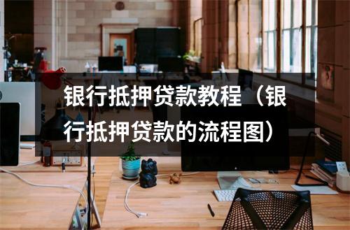 银行抵押贷款教程（银行抵押贷款的流程图）