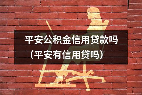 平安公积金信用贷款吗（平安有信用贷吗）
