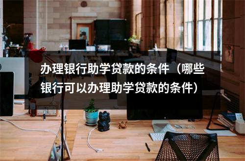 办理银行助学贷款的条件（哪些银行可以办理助学贷款的条件）
