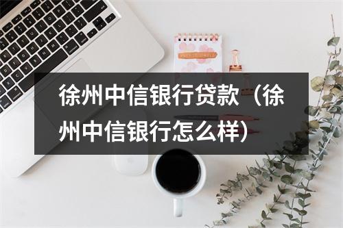 徐州中信银行贷款（徐州中信银行怎么样）