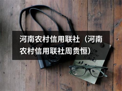 河南农村信用联社（河南农村信用联社周贵恒）