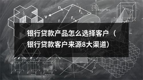 银行贷款产品怎么选择客户（银行贷款客户来源8大渠道）
