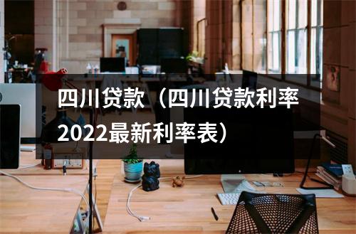 四川贷款（四川贷款利率2022最新利率表）