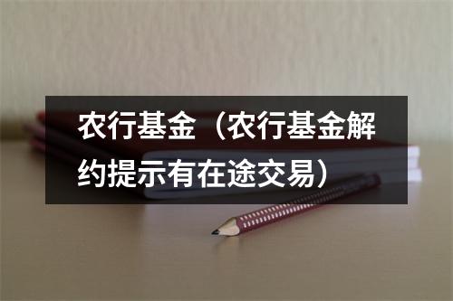 农行基金（农行基金解约提示有在途交易）