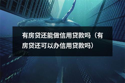 有房贷还能做信用贷款吗（有房贷还可以办信用贷款吗）